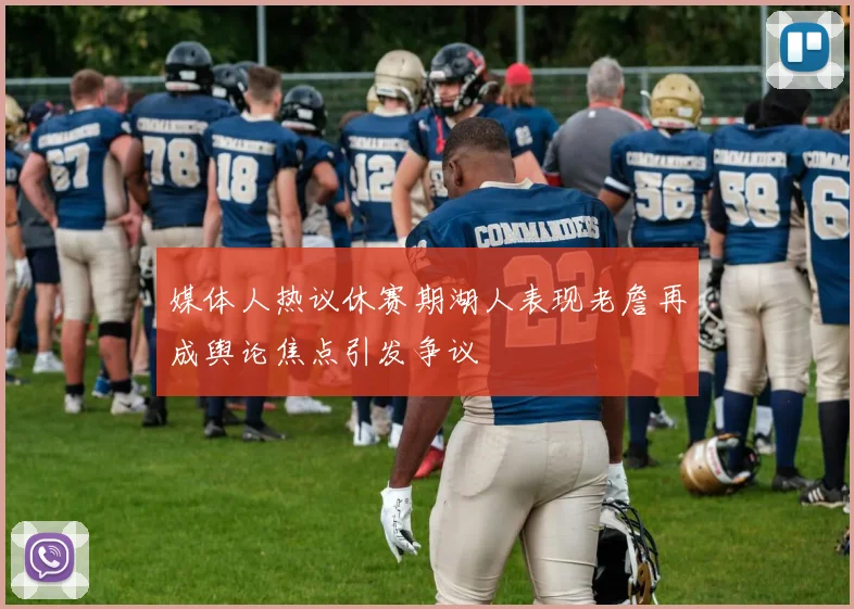 媒体人热议休赛期湖人表现老詹再成舆论焦点引发争议
