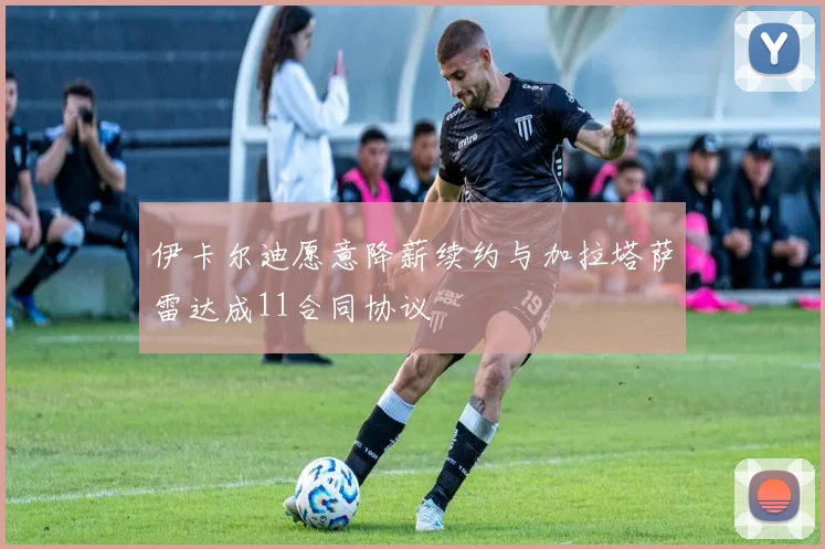 伊卡尔迪愿意降薪续约与加拉塔萨雷达成11合同协议