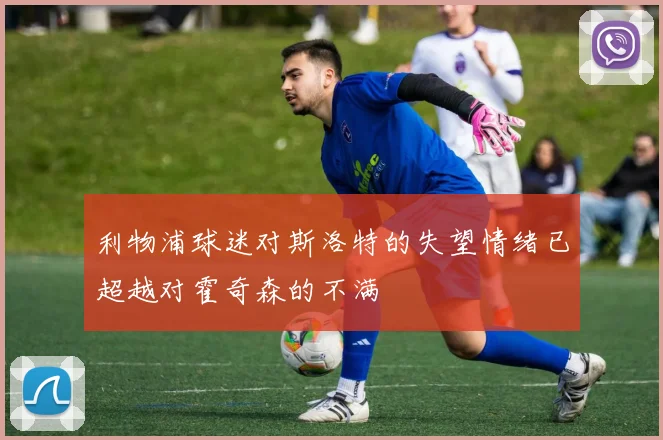 利物浦球迷对斯洛特的失望情绪已超越对霍奇森的不满