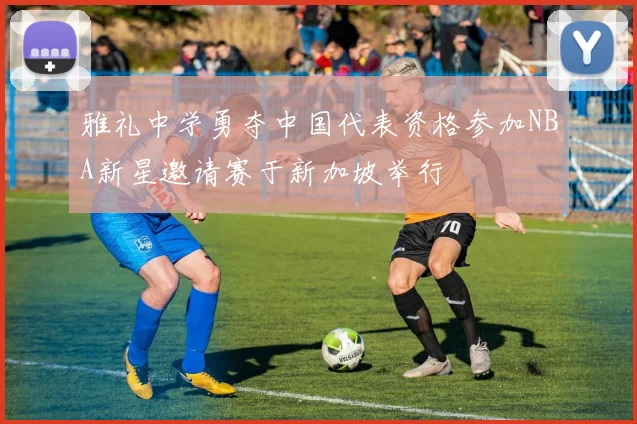 雅礼中学勇夺中国代表资格参加NBA新星邀请赛于新加坡举行