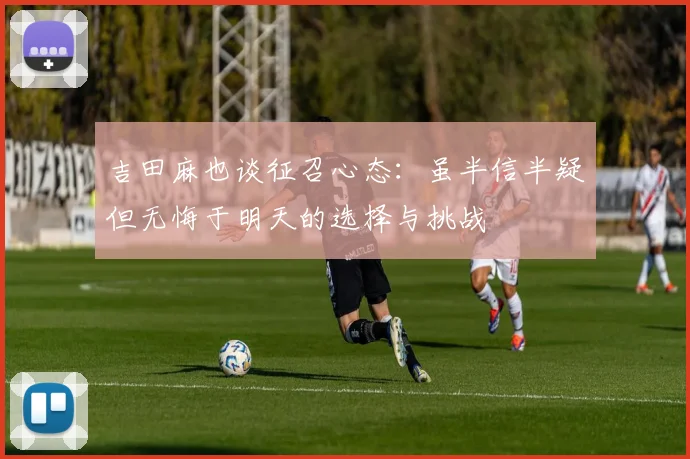 吉田麻也谈征召心态：虽半信半疑但无悔于明天的选择与挑战