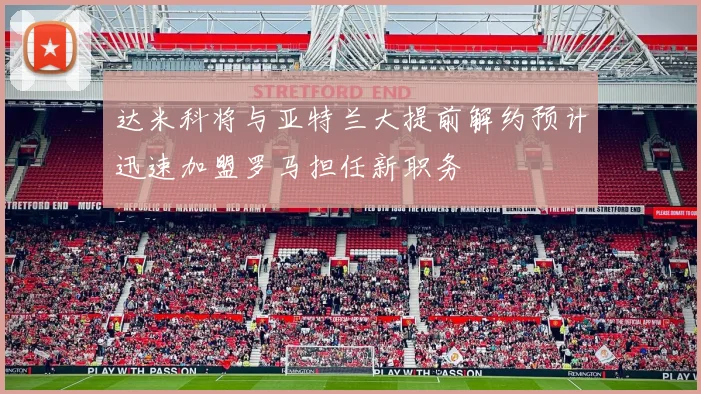 达米科将与亚特兰大提前解约预计迅速加盟罗马担任新职务