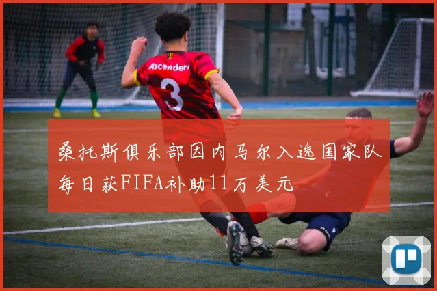 桑托斯俱乐部因内马尔入选国家队每日获FIFA补助11万美元