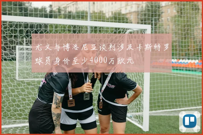 尤文与博洛尼亚谈判涉及卡斯特罗球员身价至少4000万欧元