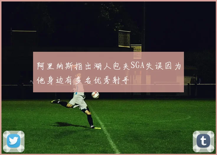 阿里纳斯指出湖人包夹SGA失误因为他身边有多名优秀射手