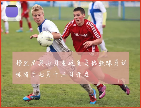 穆里尼奥七月重返皇马执教球员训练将于七月十三日开启