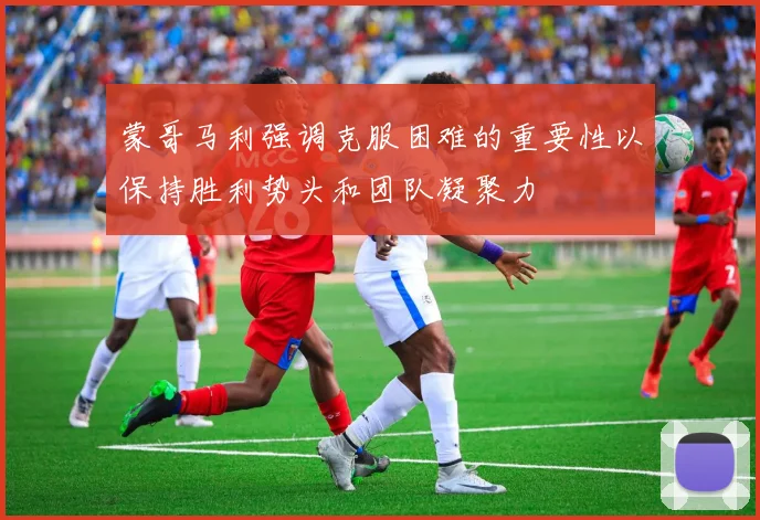 蒙哥马利强调克服困难的重要性以保持胜利势头和团队凝聚力