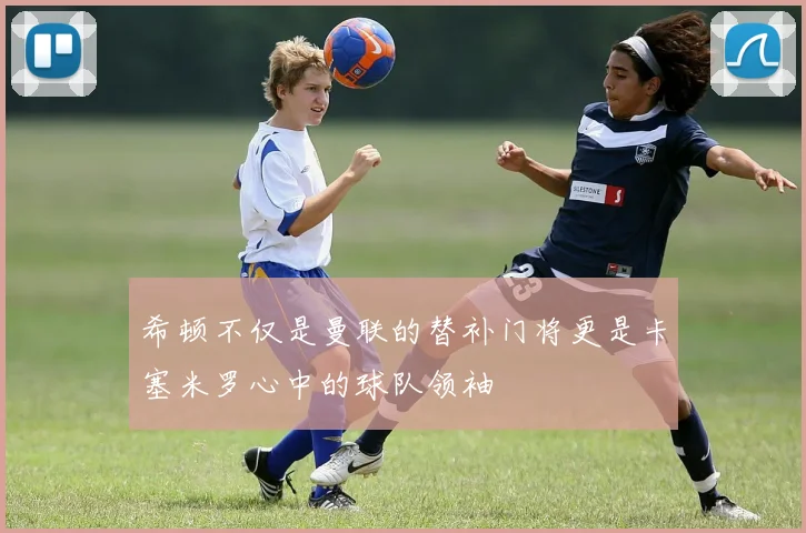 希顿不仅是曼联的替补门将更是卡塞米罗心中的球队领袖