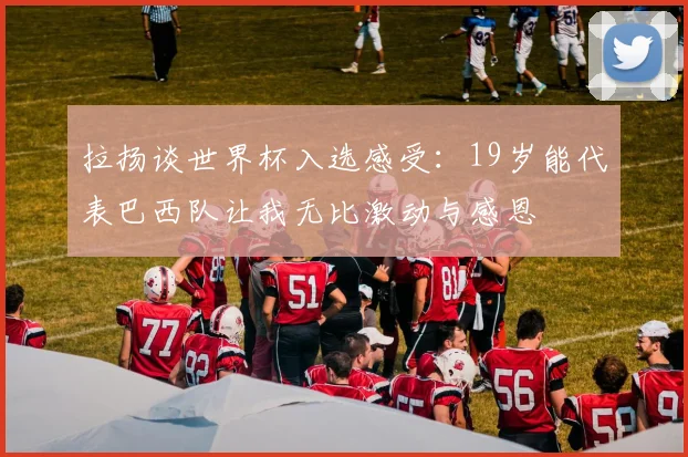 拉扬谈世界杯入选感受：19岁能代表巴西队让我无比激动与感恩