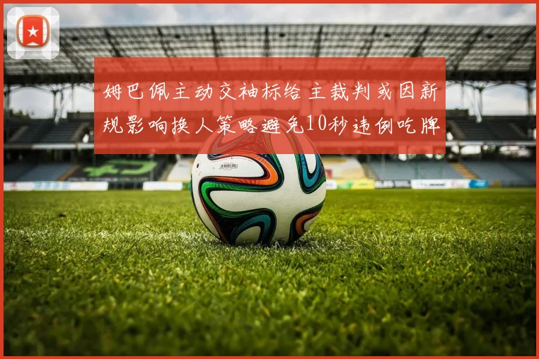 姆巴佩主动交袖标给主裁判或因新规影响换人策略避免10秒违例吃牌